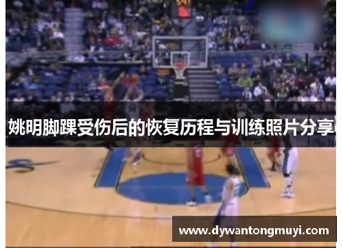 姚明脚踝受伤后的恢复历程与训练照片分享
