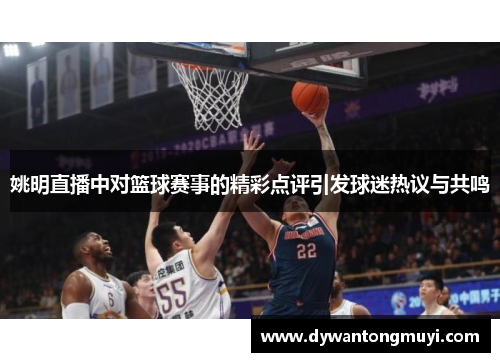 姚明直播中对篮球赛事的精彩点评引发球迷热议与共鸣