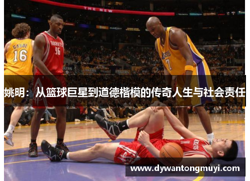 姚明：从篮球巨星到道德楷模的传奇人生与社会责任