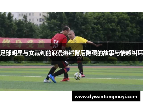 足球明星与女裁判的浪漫邂逅背后隐藏的故事与情感纠葛