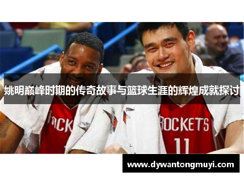 姚明巅峰时期的传奇故事与篮球生涯的辉煌成就探讨