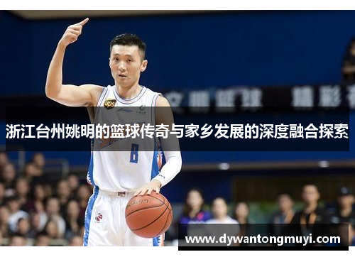 浙江台州姚明的篮球传奇与家乡发展的深度融合探索