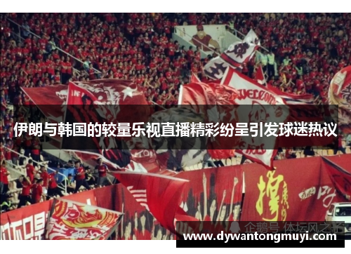伊朗与韩国的较量乐视直播精彩纷呈引发球迷热议