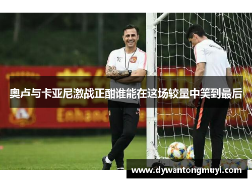 奥卢与卡亚尼激战正酣谁能在这场较量中笑到最后