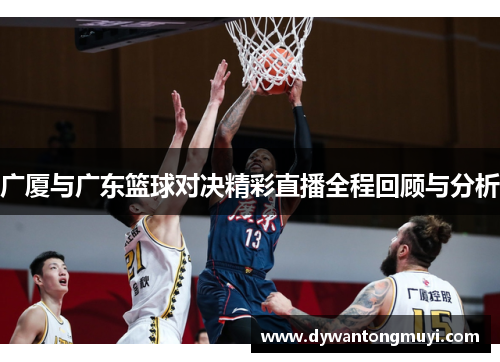广厦与广东篮球对决精彩直播全程回顾与分析