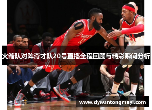 火箭队对阵奇才队20号直播全程回顾与精彩瞬间分析