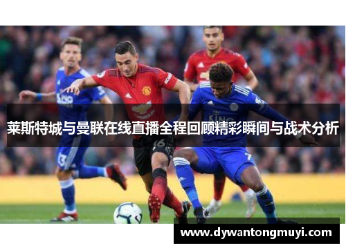 莱斯特城与曼联在线直播全程回顾精彩瞬间与战术分析
